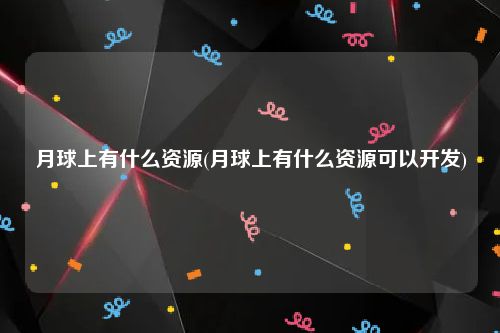 月球上有什么资源(月球上有什么资源可以开发)