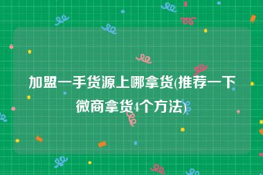 加盟一手货源上哪拿货(推荐一下微商拿货4个方法)