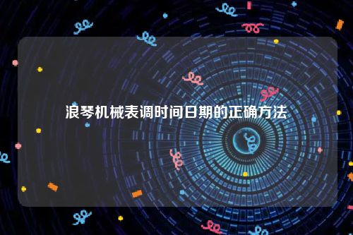 浪琴机械表调时间日期的正确方法