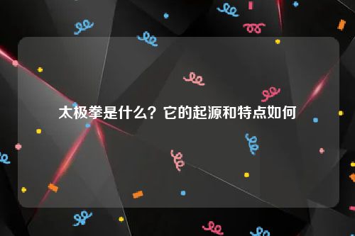 太极拳是什么？它的起源和特点如何