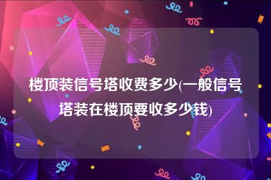 楼顶装信号塔收费多少(一般信号塔装在楼顶要收多少钱)