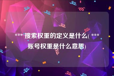  *** 搜索权重的定义是什么( *** 账号权重是什么意思)