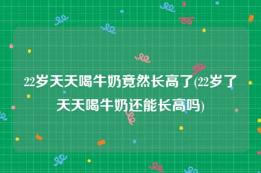 22岁天天喝牛奶竟然长高了(22岁了天天喝牛奶还能长高吗)