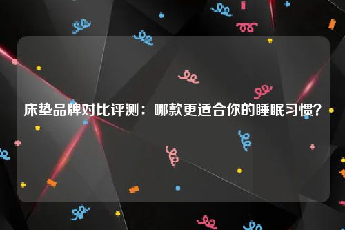 床垫品牌对比评测：哪款更适合你的睡眠习惯？