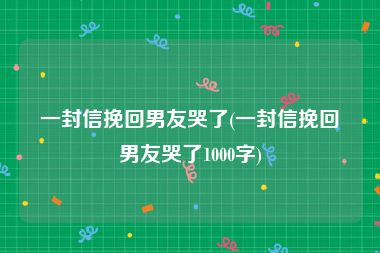 一封信挽回男友哭了(一封信挽回男友哭了1000字)