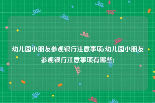 幼儿园小朋友参观银行注意事项(幼儿园小朋友参观银行注意事项有哪些)