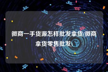 微商一手货源怎样批发拿货(微商拿货零售批发)
