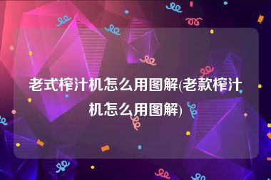 老式榨汁机怎么用图解(老款榨汁机怎么用图解)