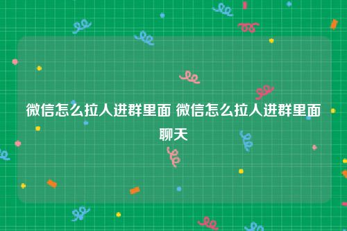 微信怎么拉人进群里面 微信怎么拉人进群里面聊天
