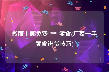 微商上哪免费 *** 零食(厂家一手零食进货技巧)