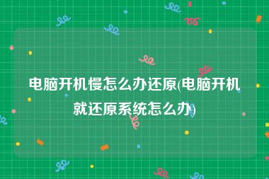 电脑开机慢怎么办还原(电脑开机就还原系统怎么办)