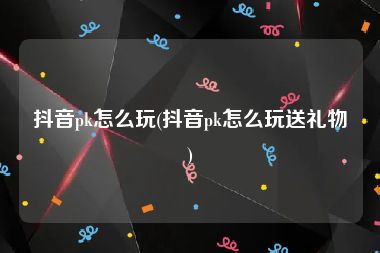 抖音pk怎么玩(抖音pk怎么玩送礼物)