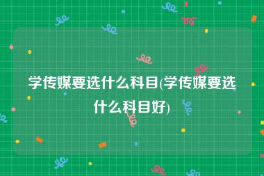 学传媒要选什么科目(学传媒要选什么科目好)