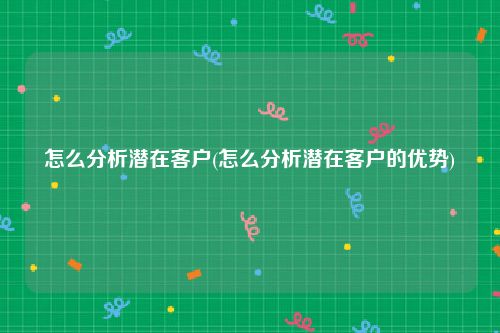 怎么分析潜在客户(怎么分析潜在客户的优势)