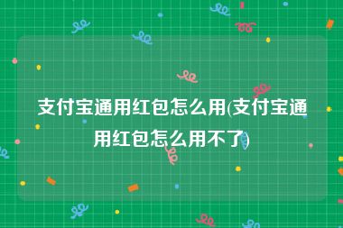 支付宝通用红包怎么用(支付宝通用红包怎么用不了)
