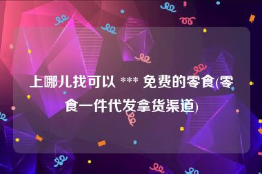 上哪儿找可以 *** 免费的零食(零食一件代发拿货渠道)