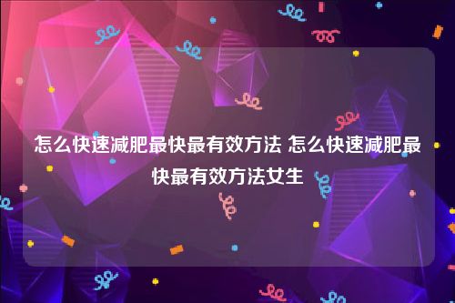 怎么快速减肥最快最有效方法 怎么快速减肥最快最有效方法女生