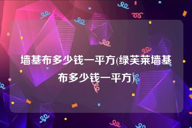 墙基布多少钱一平方(绿芙莱墙基布多少钱一平方)