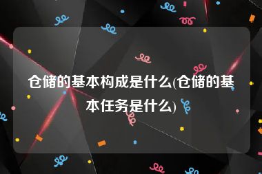 仓储的基本构成是什么(仓储的基本任务是什么)