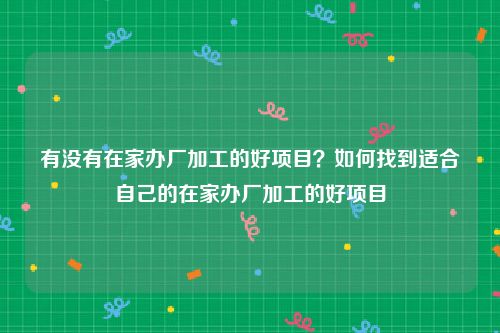 有没有在家办厂加工的好项目？如何找到适合自己的在家办厂加工的好项目
