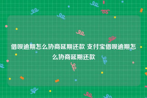 借呗逾期怎么协商延期还款 支付宝借呗逾期怎么协商延期还款