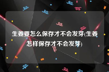 生姜要怎么保存才不会发芽(生姜怎样保存才不会发芽)