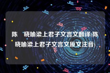 陈寔晓喻梁上君子文言文翻译(陈寔晓喻梁上君子文言文原文注音)