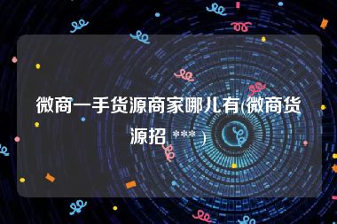 微商一手货源商家哪儿有(微商货源招 *** )
