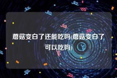 蘑菇变白了还能吃吗(蘑菇变白了可以吃吗)
