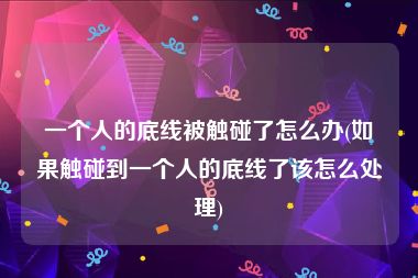 一个人的底线被触碰了怎么办(如果触碰到一个人的底线了该怎么处理)