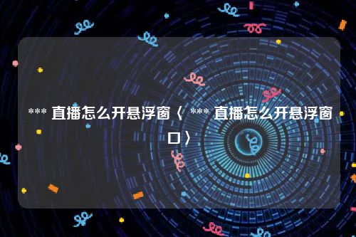  *** 直播怎么开悬浮窗〈 *** 直播怎么开悬浮窗口〉