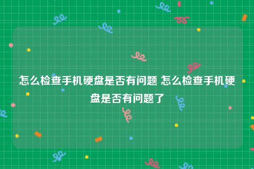 怎么检查手机硬盘是否有问题 怎么检查手机硬盘是否有问题了