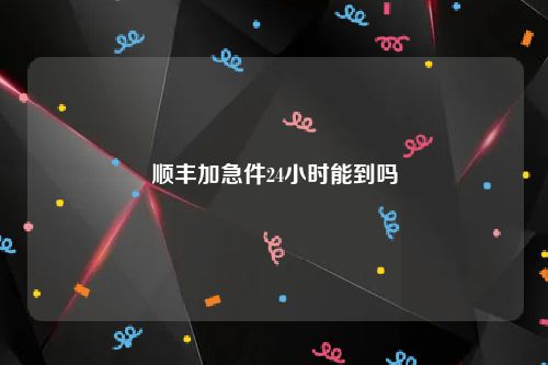顺丰加急件24小时能到吗