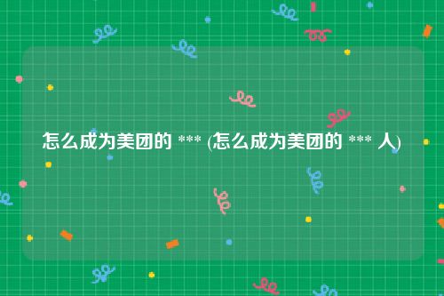 怎么成为美团的 *** (怎么成为美团的 *** 人)