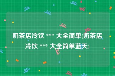 奶茶店冷饮 *** 大全简单(奶茶店冷饮 *** 大全简单蓝天)