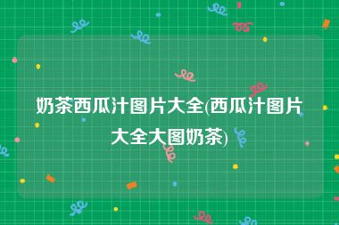 奶茶西瓜汁图片大全(西瓜汁图片大全大图奶茶)