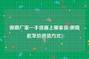 微商厂家一手货源上哪拿货(微商批发价进货方式)