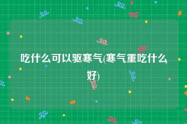 吃什么可以驱寒气(寒气重吃什么好)