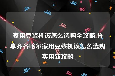 家用豆浆机该怎么选购全攻略,分享齐齐哈尔家用豆浆机该怎么选购实用新攻略