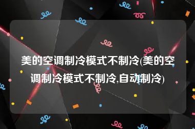 美的空调制冷模式不制冷(美的空调制冷模式不制冷,自动制冷)