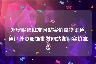 外贸服饰批发网站实价拿货渠道,通辽外贸服饰批发网站如何实价拿货