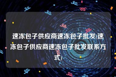速冻包子供应商速冻包子批发(速冻包子供应商速冻包子批发联系方式)
