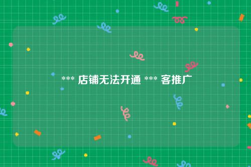  *** 店铺无法开通 *** 客推广