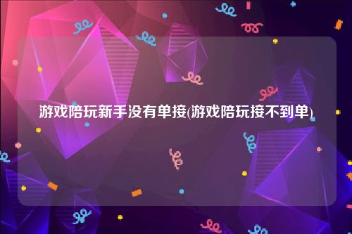 游戏陪玩新手没有单接(游戏陪玩接不到单)