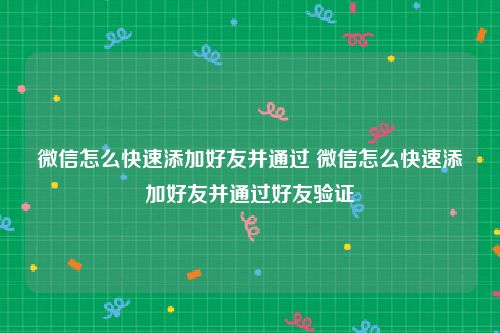 微信怎么快速添加好友并通过 微信怎么快速添加好友并通过好友验证