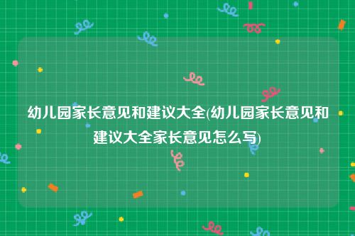 幼儿园家长意见和建议大全(幼儿园家长意见和建议大全家长意见怎么写)