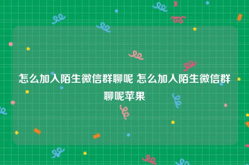 怎么加入陌生微信群聊呢 怎么加入陌生微信群聊呢苹果