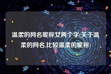 温柔的网名昵称女两个字(关于温柔的网名,比较温柔的昵称)