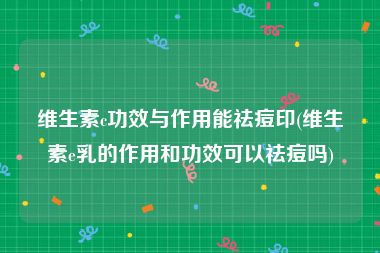 维生素c功效与作用能祛痘印(维生素e乳的作用和功效可以祛痘吗)