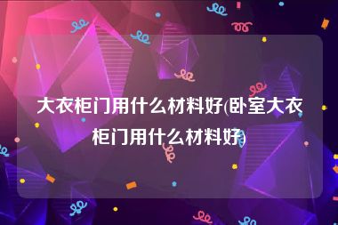大衣柜门用什么材料好(卧室大衣柜门用什么材料好)